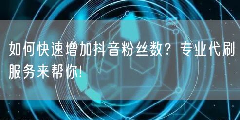 如何快速增加抖音粉丝数？专业代刷服务来帮你!