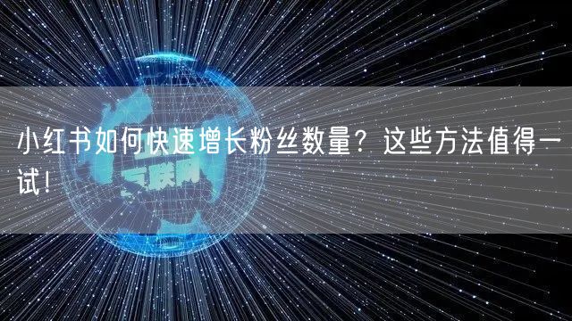 小红书如何快速增长粉丝数量？这些方法值得一试！