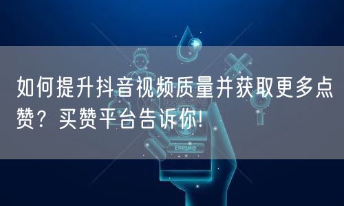 如何提升抖音视频质量并获取更多点赞？买赞平台告诉你!