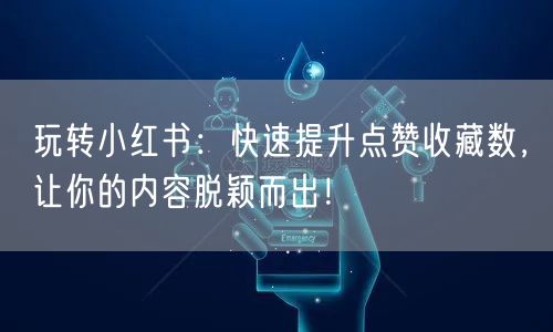 玩转小红书：快速提升点赞收藏数，让你的内容脱颖而出！