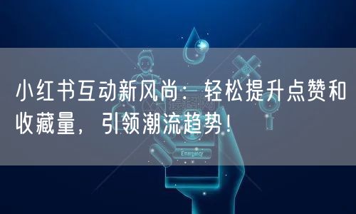 小红书互动新风尚：轻松提升点赞和收藏量，引领潮流趋势！