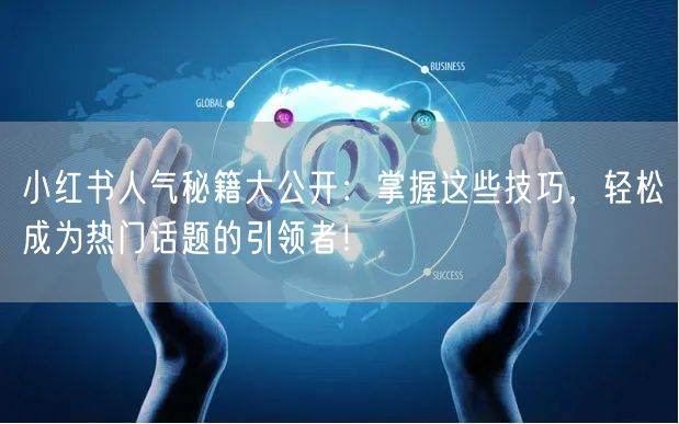 小红书人气秘籍大公开：掌握这些技巧，轻松成为热门话题的引领者！