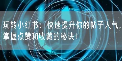玩转小红书：快速提升你的帖子人气，掌握点赞和收藏的秘诀！