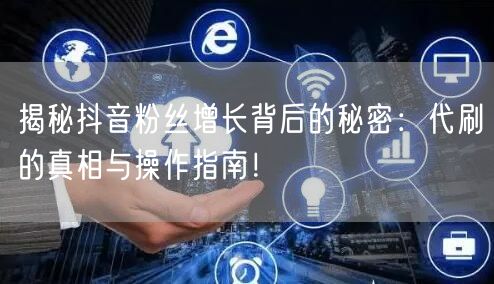 揭秘抖音粉丝增长背后的秘密：代刷的真相与操作指南！