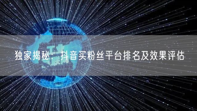 独家揭秘：抖音买粉丝平台排名及效果评估