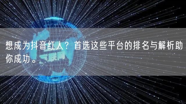 想成为抖音红人？首选这些平台的排名与解析助你成功。