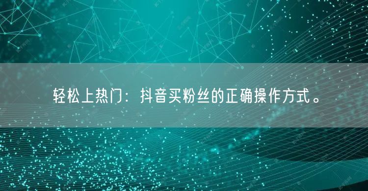 轻松上热门：抖音买粉丝的正确操作方式。