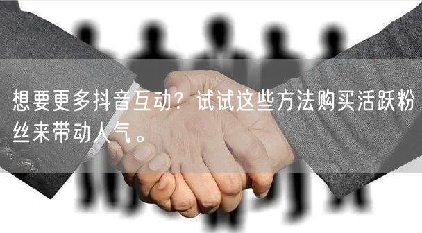 想要更多抖音互动？试试这些方法购买活跃粉丝来带动人气。