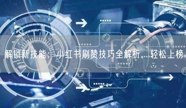 解锁新技能：小红书刷赞技巧全解析，轻松上榜