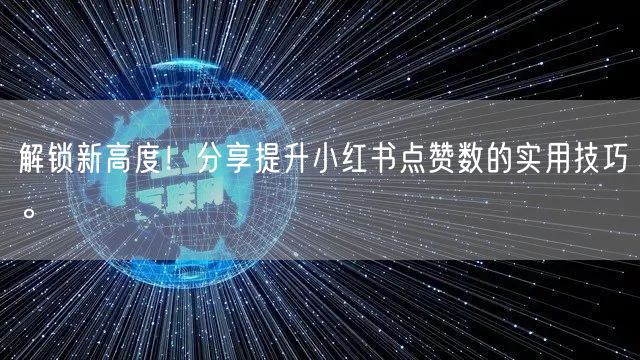 解锁新高度！分享提升小红书点赞数的实用技巧。