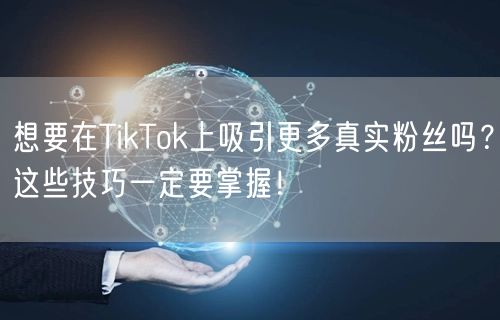 想要在TikTok上吸引更多真实粉丝吗？这些技巧一定要掌握！