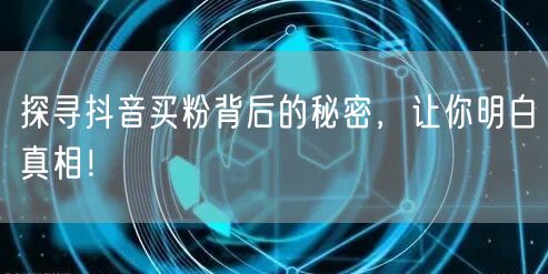 探寻抖音买粉背后的秘密，让你明白真相！