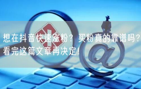 想在抖音快速涨粉？买粉真的靠谱吗？看完这篇文章再决定！