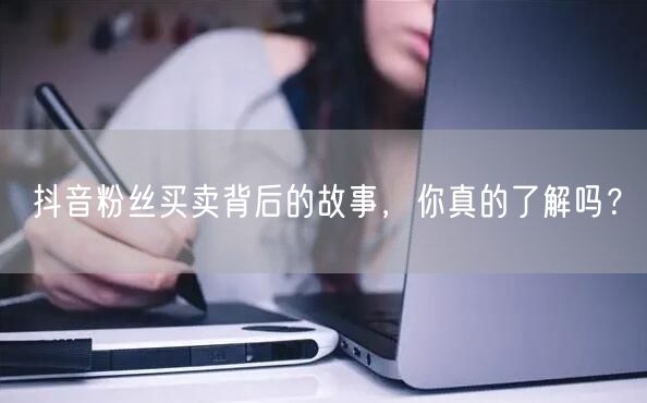 抖音粉丝买卖背后的故事，你真的了解吗？